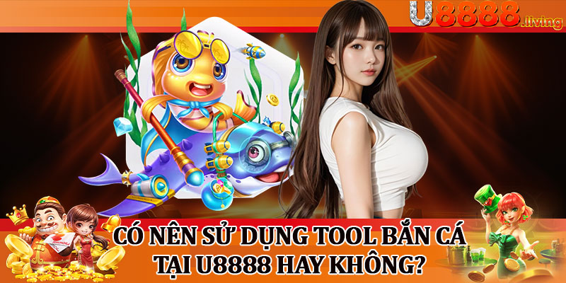 Có Nên Sử Dụng Tool Bắn Cá Tại U8888 Hay Không?